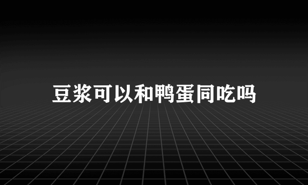 豆浆可以和鸭蛋同吃吗