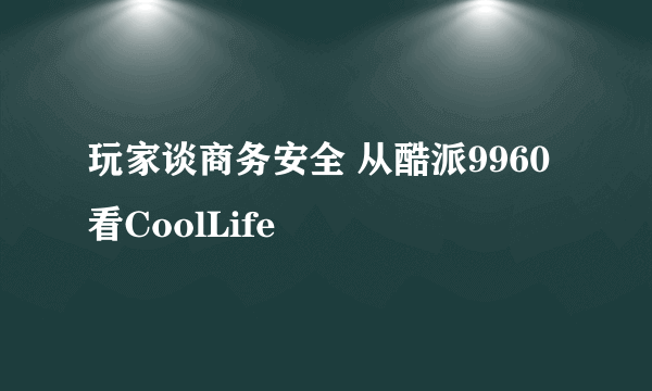 玩家谈商务安全 从酷派9960看CoolLife