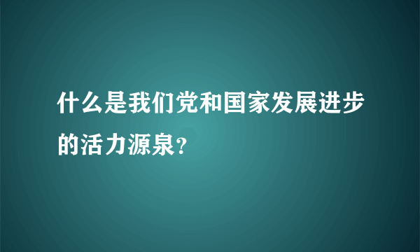 什么是我们党和国家发展进步的活力源泉？