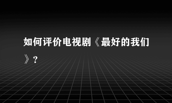 如何评价电视剧《最好的我们》？