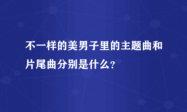 不一样的美男子里的主题曲和片尾曲分别是什么？