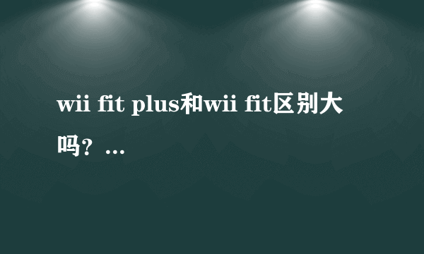 wii fit plus和wii fit区别大吗？买哪个更划算一点？