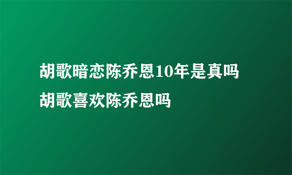 胡歌暗恋陈乔恩10年是真吗 胡歌喜欢陈乔恩吗