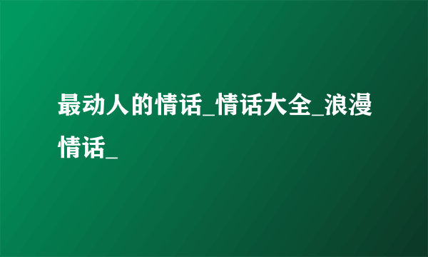 最动人的情话_情话大全_浪漫情话_