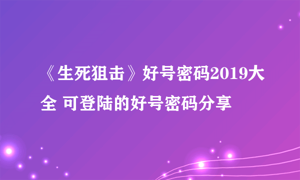 《生死狙击》好号密码2019大全 可登陆的好号密码分享