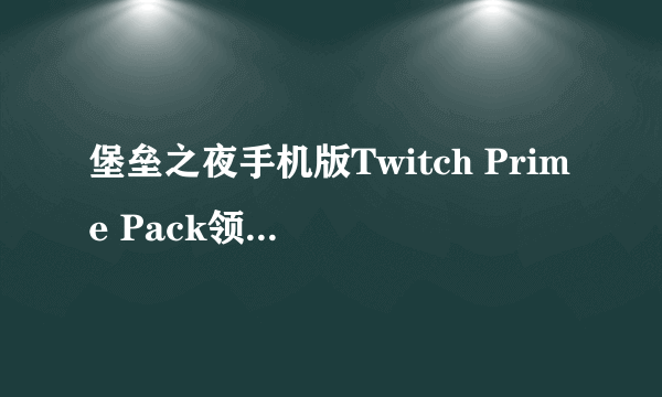 堡垒之夜手机版Twitch Prime Pack领取方法 Twitch Prime Pack饰品包有什么东西