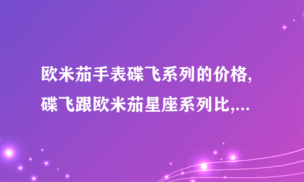 欧米茄手表碟飞系列的价格,碟飞跟欧米茄星座系列比,哪个好?