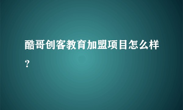 酷哥创客教育加盟项目怎么样？