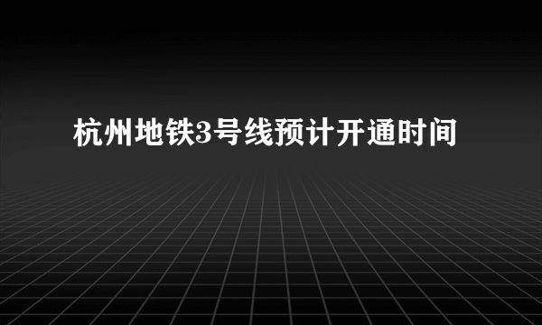 杭州地铁3号线预计开通时间