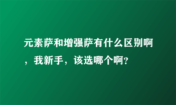 元素萨和增强萨有什么区别啊，我新手，该选哪个啊？