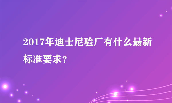 2017年迪士尼验厂有什么最新标准要求？