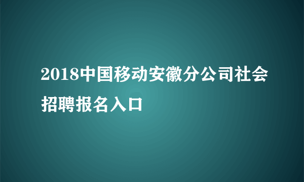 2018中国移动安徽分公司社会招聘报名入口