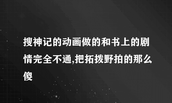 搜神记的动画做的和书上的剧情完全不通,把拓拨野拍的那么傻