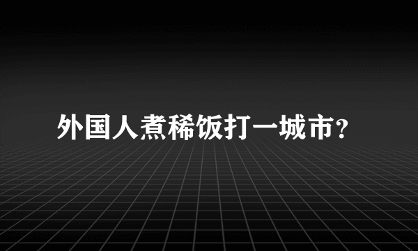 外国人煮稀饭打一城市？