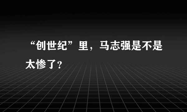 “创世纪”里，马志强是不是太惨了？