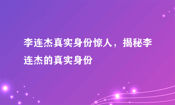 李连杰真实身份惊人，揭秘李连杰的真实身份