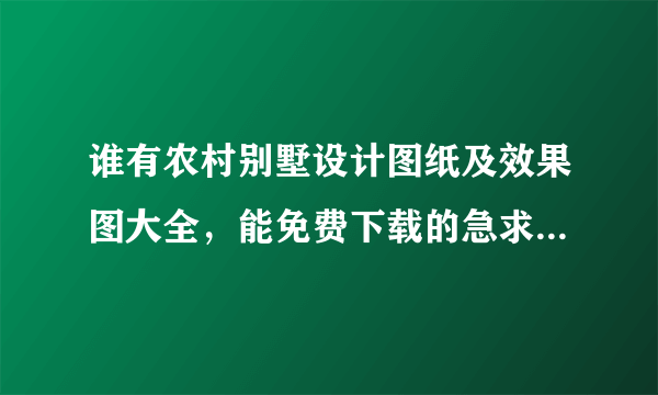 谁有农村别墅设计图纸及效果图大全，能免费下载的急求。。。。。。。。。。