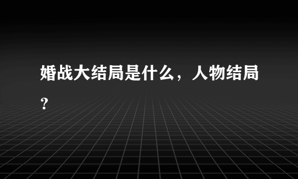 婚战大结局是什么，人物结局？