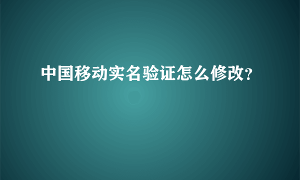 中国移动实名验证怎么修改？