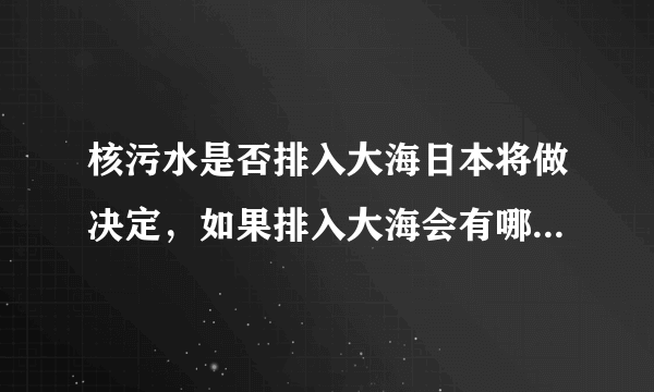 核污水是否排入大海日本将做决定，如果排入大海会有哪些危害？