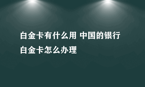 白金卡有什么用 中国的银行白金卡怎么办理