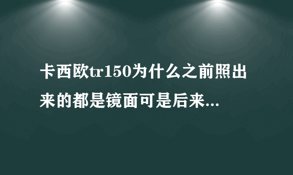 卡西欧tr150为什么之前照出来的都是镜面可是后来照的却不是了??