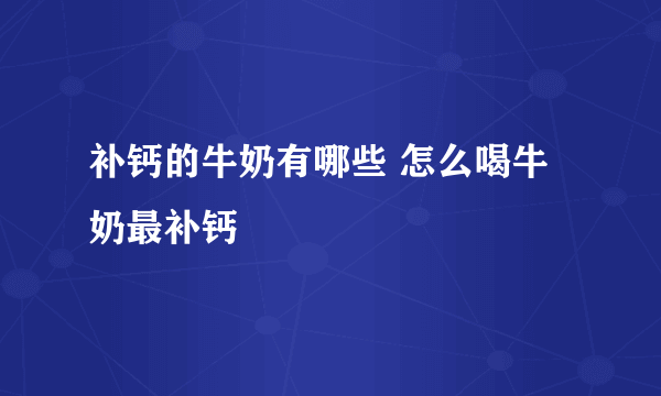 补钙的牛奶有哪些 怎么喝牛奶最补钙