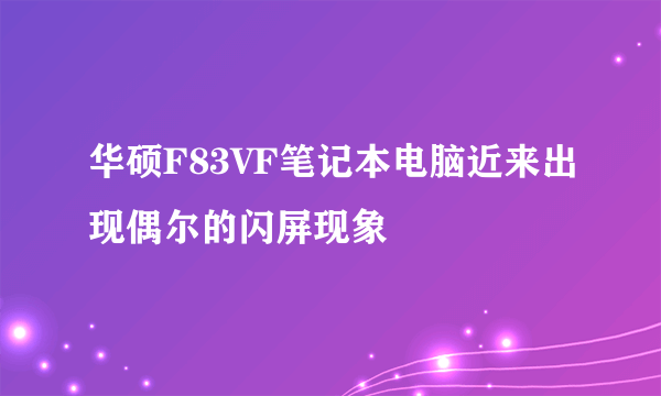 华硕F83VF笔记本电脑近来出现偶尔的闪屏现象