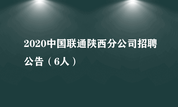 2020中国联通陕西分公司招聘公告（6人）