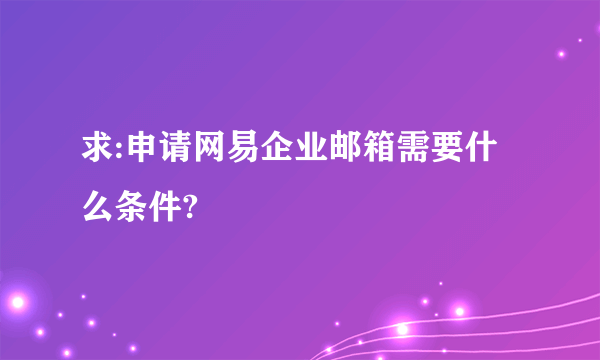 求:申请网易企业邮箱需要什么条件?