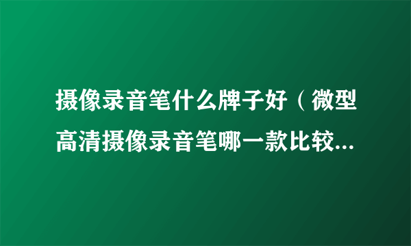 摄像录音笔什么牌子好（微型高清摄像录音笔哪一款比较好质量怎么样的呢）