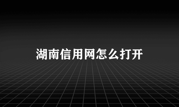 湖南信用网怎么打开