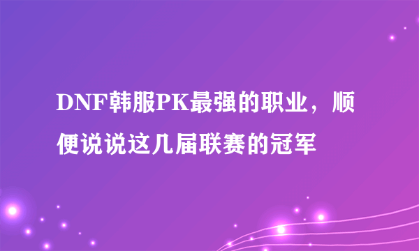 DNF韩服PK最强的职业，顺便说说这几届联赛的冠军