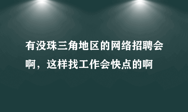 有没珠三角地区的网络招聘会啊，这样找工作会快点的啊