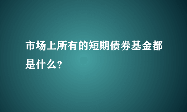 市场上所有的短期债券基金都是什么？