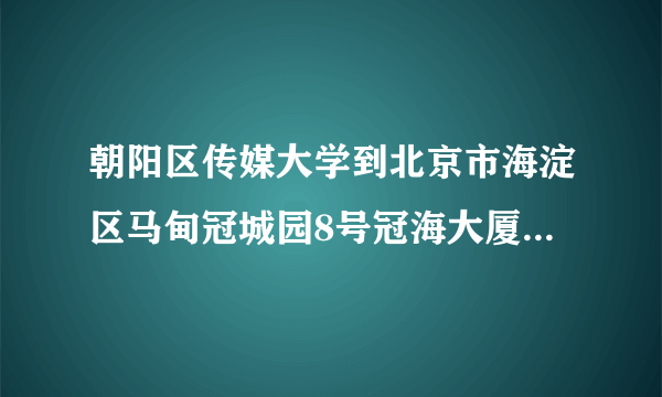 朝阳区传媒大学到北京市海淀区马甸冠城园8号冠海大厦怎么走？