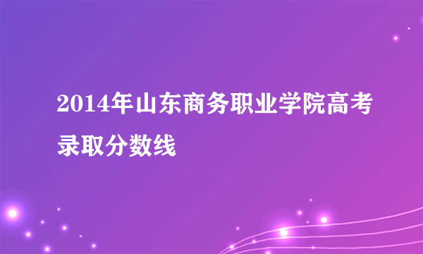 2014年山东商务职业学院高考录取分数线