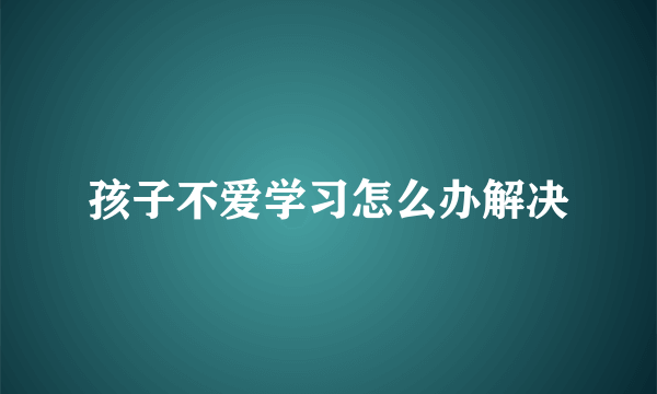 孩子不爱学习怎么办解决