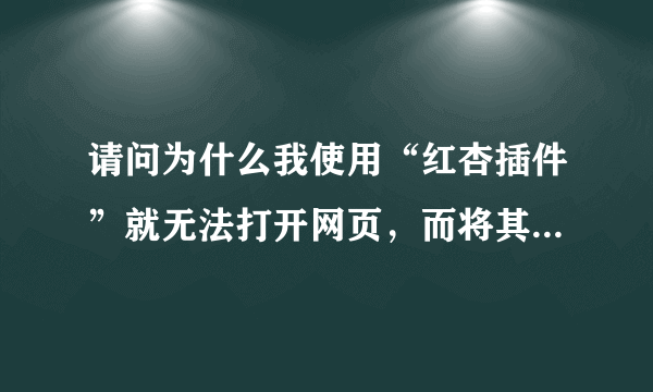 请问为什么我使用“红杏插件”就无法打开网页，而将其关闭就可以打开网页？以前都是正常的，最近几天一打