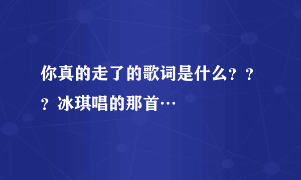 你真的走了的歌词是什么？？？冰琪唱的那首…