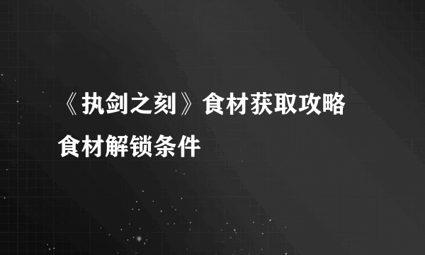 《执剑之刻》食材获取攻略 食材解锁条件