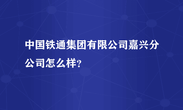 中国铁通集团有限公司嘉兴分公司怎么样？