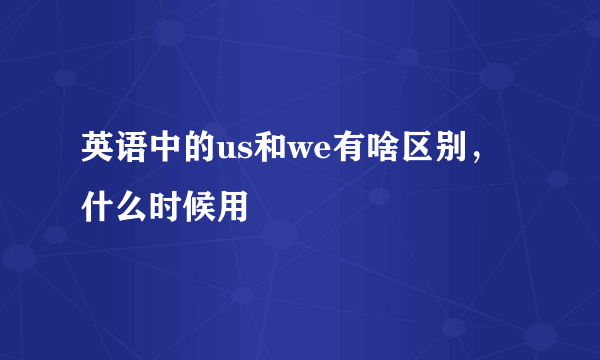 英语中的us和we有啥区别，什么时候用