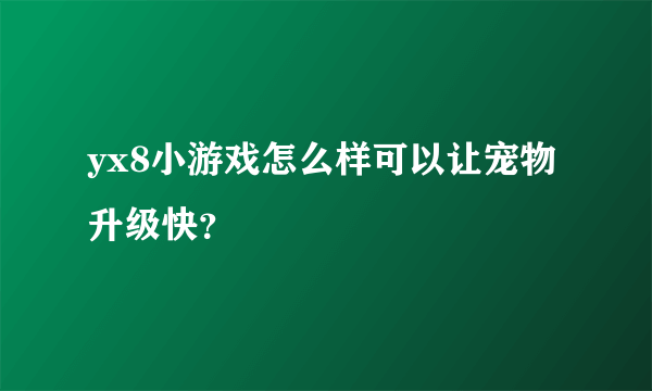 yx8小游戏怎么样可以让宠物升级快？