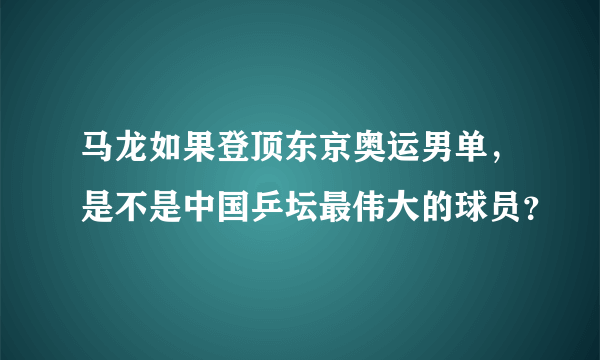 马龙如果登顶东京奥运男单，是不是中国乒坛最伟大的球员？