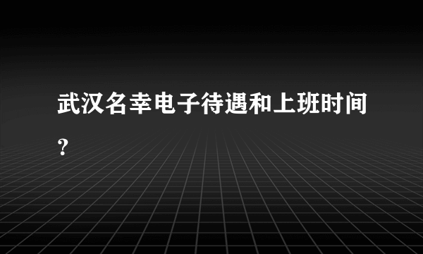 武汉名幸电子待遇和上班时间？