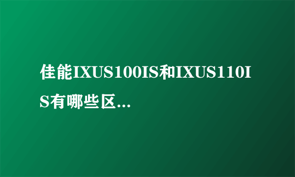 佳能IXUS100IS和IXUS110IS有哪些区别，哪个更好