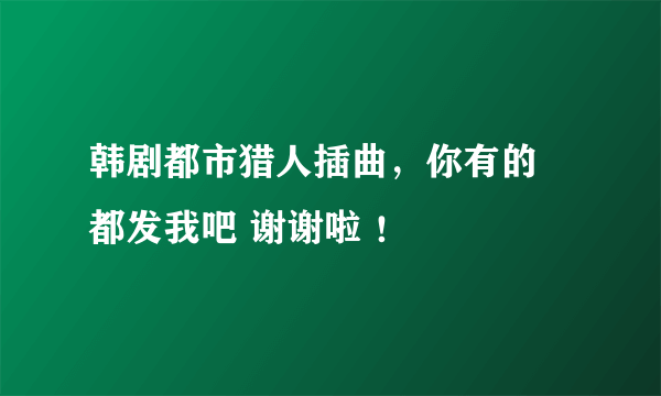 韩剧都市猎人插曲，你有的 都发我吧 谢谢啦 ！