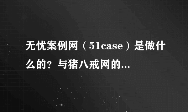 无忧案例网（51case）是做什么的？与猪八戒网的区别是什么？