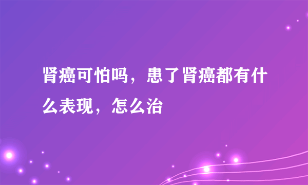 肾癌可怕吗，患了肾癌都有什么表现，怎么治